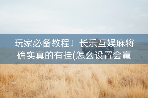 玩家必备教程！长乐互娱麻将确实真的有挂(怎么设置会赢)