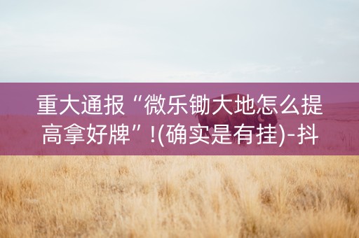 重大通报“微乐锄大地怎么提高拿好牌”!(确实是有挂)-抖音