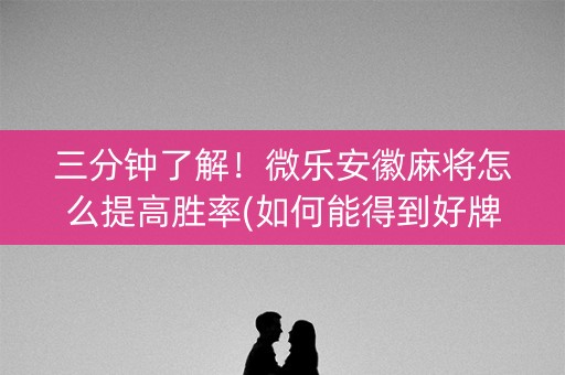 三分钟了解！微乐安徽麻将怎么提高胜率(如何能得到好牌)