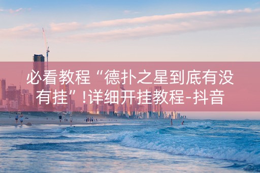 必看教程“德扑之星到底有没有挂”!详细开挂教程-抖音