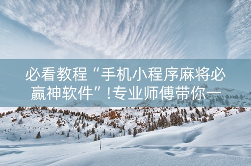 必看教程“手机小程序麻将必赢神软件”!专业师傅带你一起了解（详细教程）-抖音