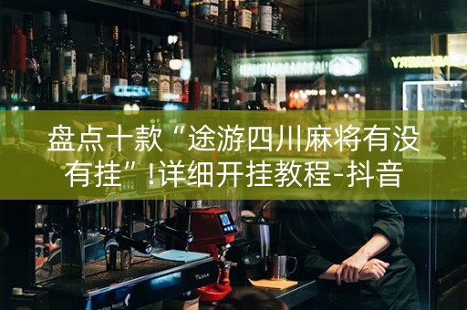盘点十款“途游四川麻将有没有挂”!详细开挂教程-抖音