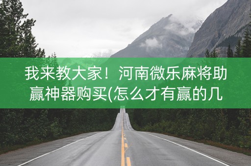 我来教大家！河南微乐麻将助赢神器购买(怎么才有赢的几率)