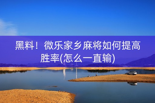 黑料！微乐家乡麻将如何提高胜率(怎么一直输)