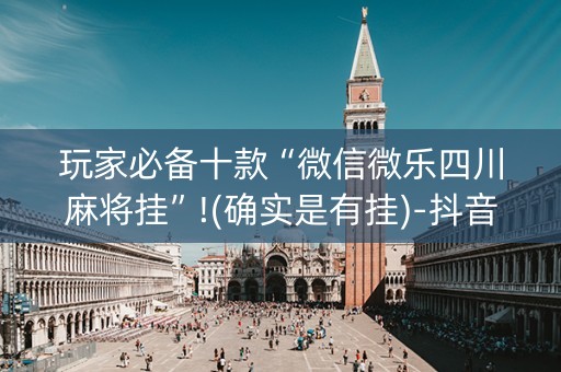 玩家必备十款“微信微乐四川麻将挂”!(确实是有挂)-抖音