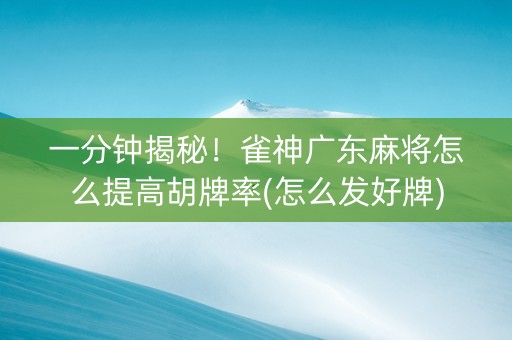 一分钟揭秘！雀神广东麻将怎么提高胡牌率(怎么发好牌)