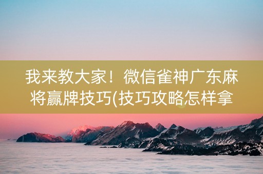 我来教大家！微信雀神广东麻将赢牌技巧(技巧攻略怎样拿好牌)