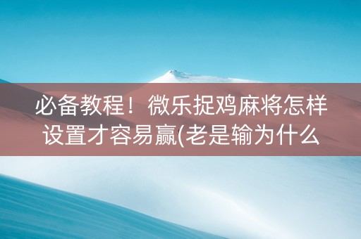 必备教程！微乐捉鸡麻将怎样设置才容易赢(老是输为什么)