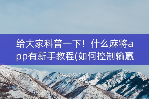 给大家科普一下！什么麻将app有新手教程(如何控制输赢)