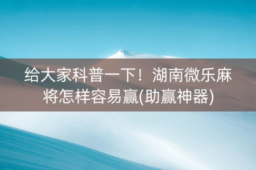 给大家科普一下！湖南微乐麻将怎样容易赢(助赢神器)