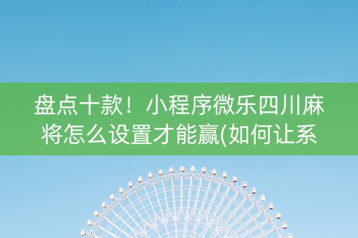 盘点十款！小程序微乐四川麻将怎么设置才能赢(如何让系统发好牌)