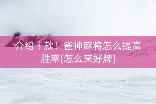介绍十款！雀神麻将怎么提高胜率(怎么来好牌)
