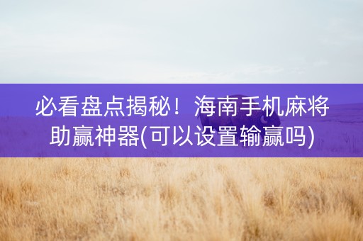 必看盘点揭秘！海南手机麻将助赢神器(可以设置输赢吗)