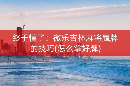 终于懂了！微乐吉林麻将赢牌的技巧(怎么拿好牌)