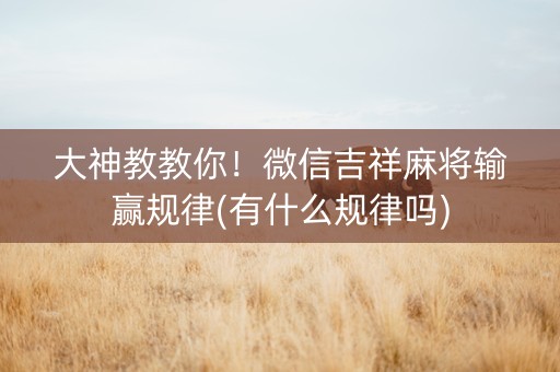 大神教教你！微信吉祥麻将输赢规律(有什么规律吗)