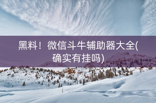 黑料！微信斗牛辅助器大全(确实有挂吗)