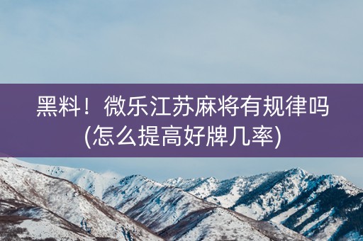黑料！微乐江苏麻将有规律吗(怎么提高好牌几率)