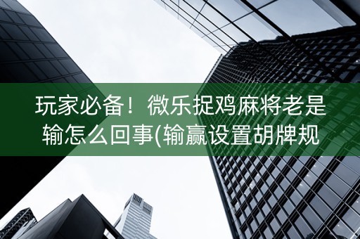 玩家必备！微乐捉鸡麻将老是输怎么回事(输赢设置胡牌规律)