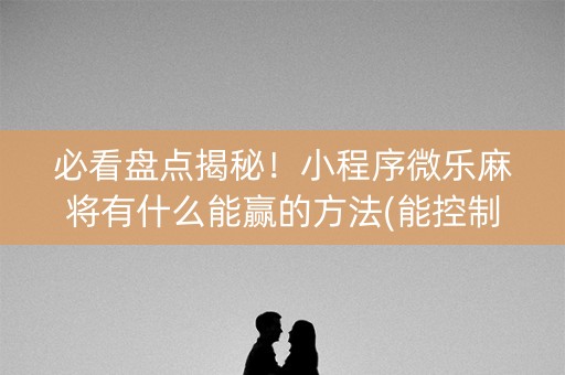 必看盘点揭秘！小程序微乐麻将有什么能赢的方法(能控制输赢吗)