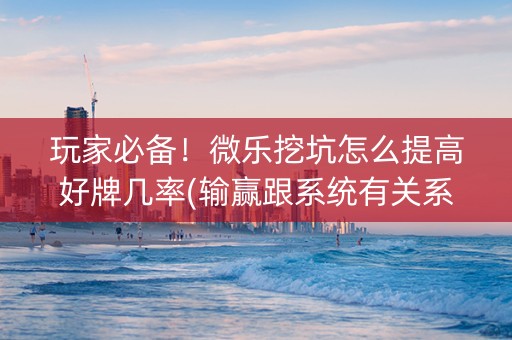 玩家必备！微乐挖坑怎么提高好牌几率(输赢跟系统有关系吗)