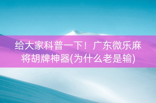 给大家科普一下！广东微乐麻将胡牌神器(为什么老是输)