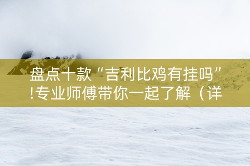 盘点十款“吉利比鸡有挂吗”!专业师傅带你一起了解（详细教程）-抖音