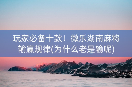 玩家必备十款！微乐湖南麻将输赢规律(为什么老是输呢)