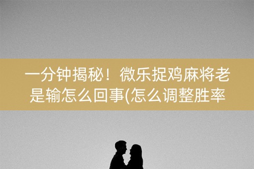 一分钟揭秘！微乐捉鸡麻将老是输怎么回事(怎么调整胜率)
