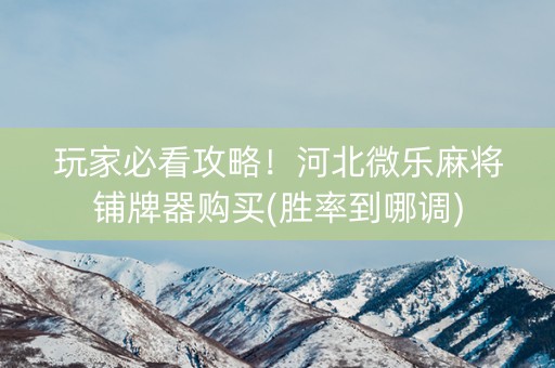 玩家必看攻略！河北微乐麻将铺牌器购买(胜率到哪调)