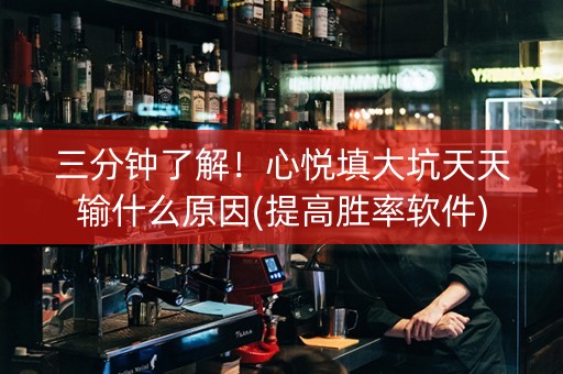 三分钟了解！心悦填大坑天天输什么原因(提高胜率软件)