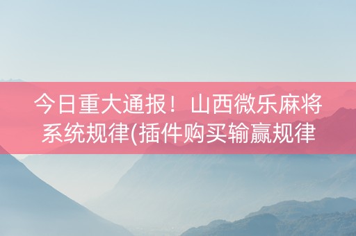 今日重大通报！山西微乐麻将系统规律(插件购买输赢规律)
