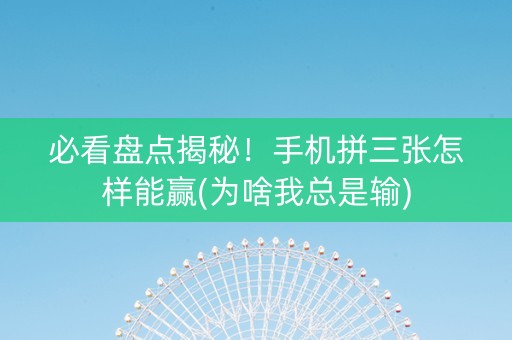 必看盘点揭秘！手机拼三张怎样能赢(为啥我总是输)