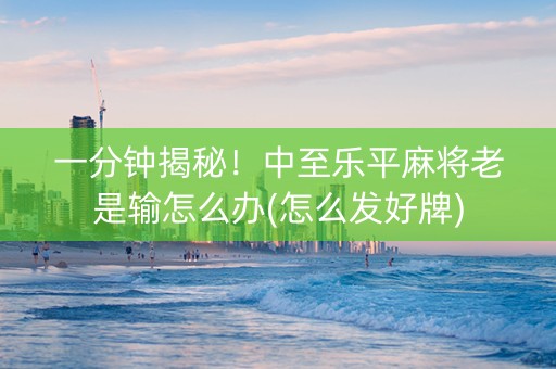 一分钟揭秘！中至乐平麻将老是输怎么办(怎么发好牌)