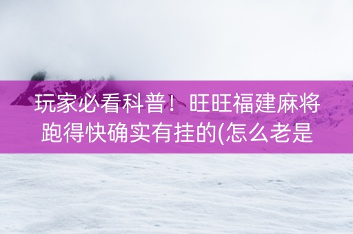 玩家必看科普！旺旺福建麻将跑得快确实有挂的(怎么老是输)