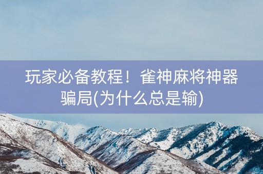 玩家必备教程！雀神麻将神器骗局(为什么总是输)