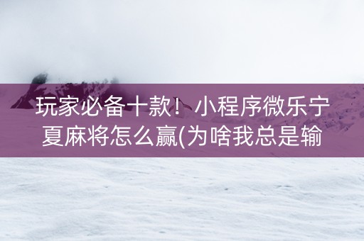 玩家必备十款！小程序微乐宁夏麻将怎么赢(为啥我总是输)
