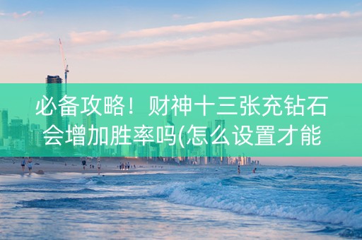 必备攻略！财神十三张充钻石会增加胜率吗(怎么设置才能赢)