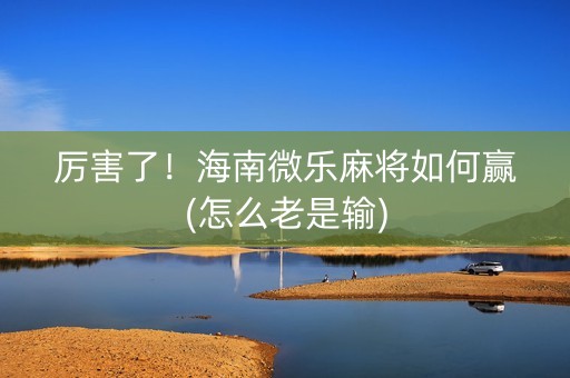 厉害了！海南微乐麻将如何赢(怎么老是输)