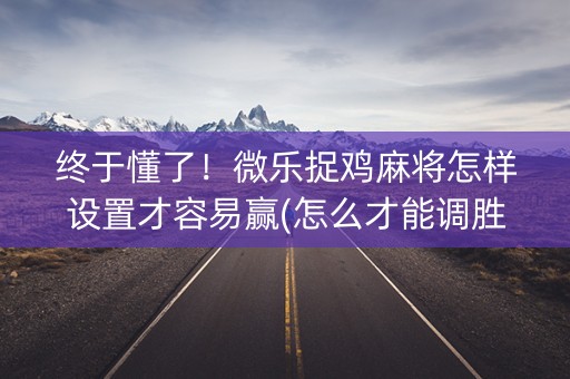 终于懂了！微乐捉鸡麻将怎样设置才容易赢(怎么才能调胜率)