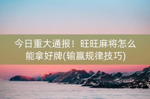 今日重大通报！旺旺麻将怎么能拿好牌(输赢规律技巧)