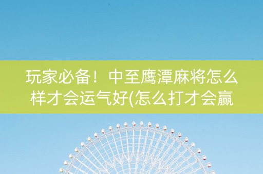 玩家必备！中至鹰潭麻将怎么样才会运气好(怎么打才会赢)