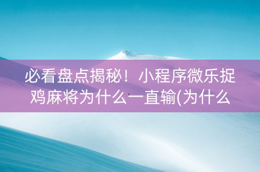 必看盘点揭秘！小程序微乐捉鸡麻将为什么一直输(为什么经常输)