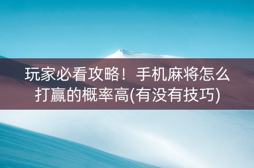 玩家必看攻略！手机麻将怎么打赢的概率高(有没有技巧)