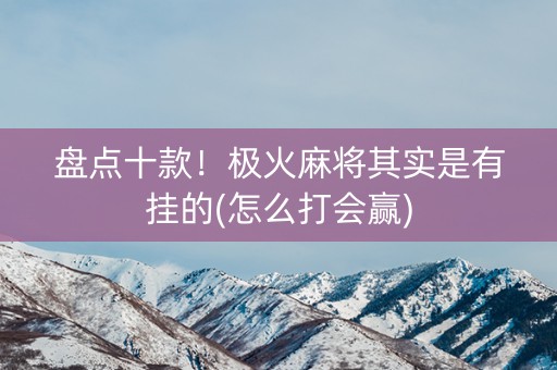 盘点十款！极火麻将其实是有挂的(怎么打会赢)