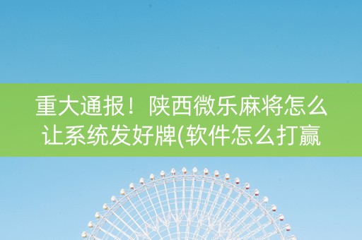 重大通报！陕西微乐麻将怎么让系统发好牌(软件怎么打赢)