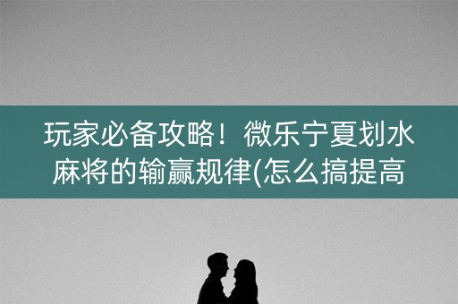 玩家必备攻略！微乐宁夏划水麻将的输赢规律(怎么搞提高胜率)