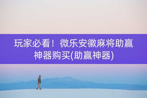 玩家必看！微乐安徽麻将助赢神器购买(助赢神器)