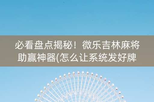 必看盘点揭秘！微乐吉林麻将助赢神器(怎么让系统发好牌)