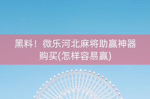 黑料！微乐河北麻将助赢神器购买(怎样容易赢)