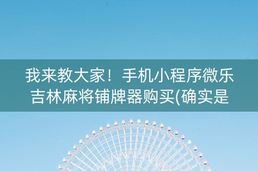 我来教大家！手机小程序微乐吉林麻将铺牌器购买(确实是有挂的)